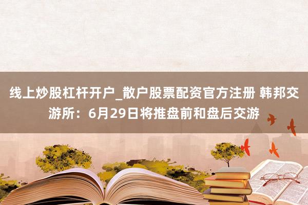 线上炒股杠杆开户_散户股票配资官方注册 韩邦交游所：6月29日将推盘前和盘后交游