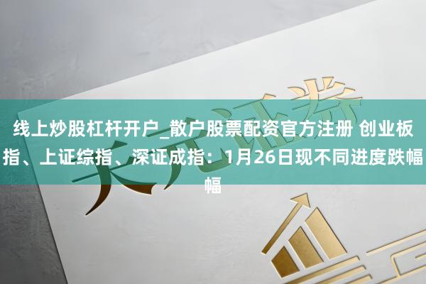 线上炒股杠杆开户_散户股票配资官方注册 创业板指、上证综指、深证成指：1月26日现不同进度跌幅