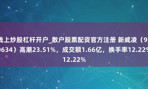 线上炒股杠杆开户_散户股票配资官方注册 新威凌（920634）高潮23.51%，成交额1.66亿，换手率12.22%