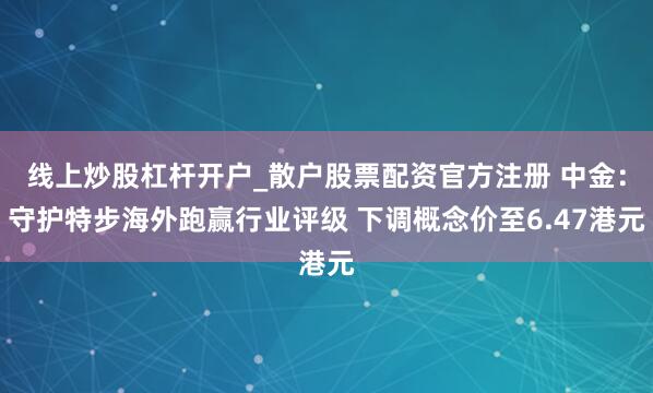 线上炒股杠杆开户_散户股票配资官方注册 中金：守护特步海外跑赢行业评级 下调概念价至6.47港元