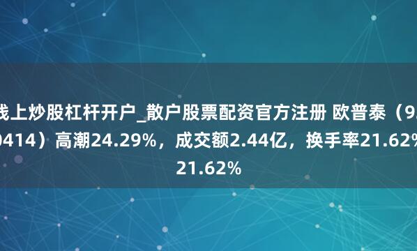 线上炒股杠杆开户_散户股票配资官方注册 欧普泰（920414）高潮24.29%，成交额2.44亿，换手率21.62%