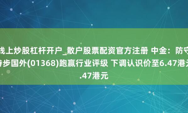 线上炒股杠杆开户_散户股票配资官方注册 中金：防守特步国外(01368)跑赢行业评级 下调认识价至6.47港元
