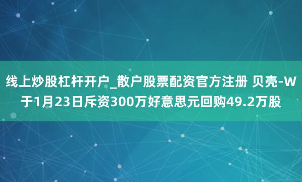 线上炒股杠杆开户_散户股票配资官方注册 贝壳-W于1月23日斥资300万好意思元回购49.2万股