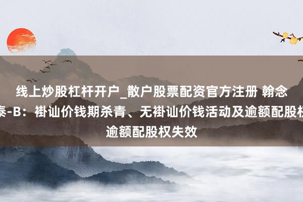 线上炒股杠杆开户_散户股票配资官方注册 翰念念艾泰-B：褂讪价钱期杀青、无褂讪价钱活动及逾额配股权失效