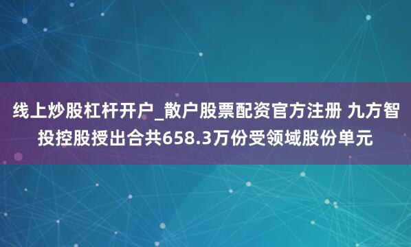 线上炒股杠杆开户_散户股票配资官方注册 九方智投控股授出合共658.3万份受领域股份单元