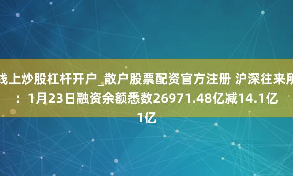 线上炒股杠杆开户_散户股票配资官方注册 沪深往来所：1月23日融资余额悉数26971.48亿减14.1亿