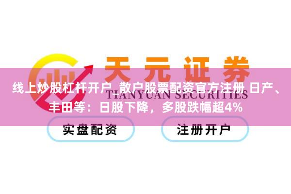 线上炒股杠杆开户_散户股票配资官方注册 日产、丰田等：日股下降，多股跌幅超4%