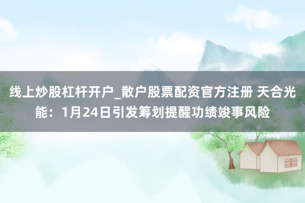 线上炒股杠杆开户_散户股票配资官方注册 天合光能：1月24日引发筹划提醒功绩竣事风险