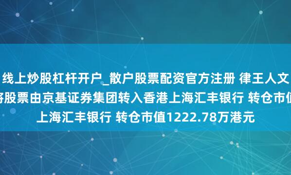 线上炒股杠杆开户_散户股票配资官方注册 律王人文化(00550)推动将股票由京基证券集团转入香港上海汇丰银行 转仓市值1222.78万港元