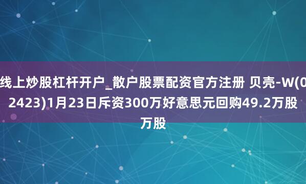 线上炒股杠杆开户_散户股票配资官方注册 贝壳-W(02423)1月23日斥资300万好意思元回购49.2万股