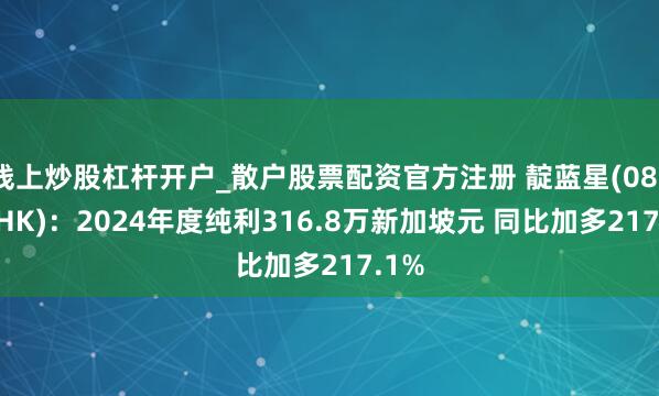 线上炒股杠杆开户_散户股票配资官方注册 靛蓝星(08373.HK)：2024年度纯利316.8万新加坡元 同比加多217.1%