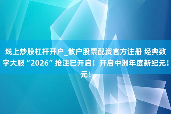 线上炒股杠杆开户_散户股票配资官方注册 经典数字大服“2026”抢注已开启！开启中洲年度新纪元！