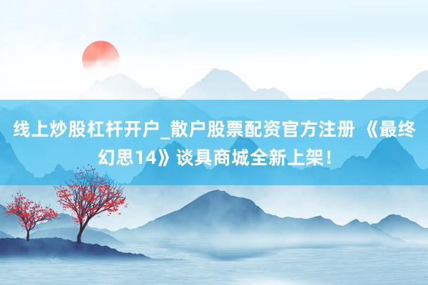 线上炒股杠杆开户_散户股票配资官方注册 《最终幻思14》谈具商城全新上架！