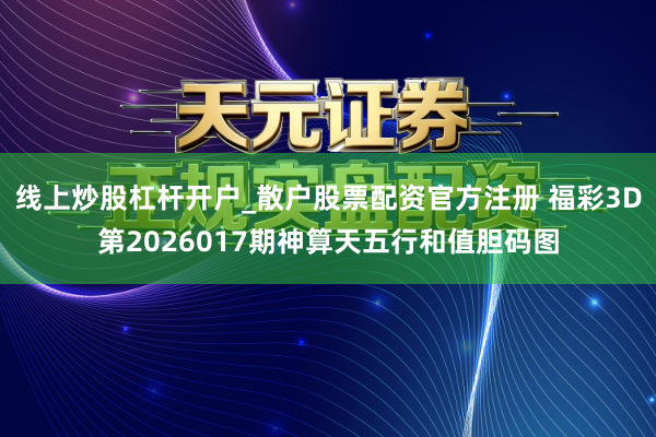 线上炒股杠杆开户_散户股票配资官方注册 福彩3D第2026017期神算天五行和值胆码图